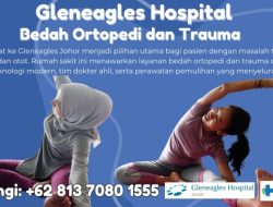 Berobat ke Gleneagles Johor, Solusi Lengkap untuk Bedah Ortopedi dan Trauma